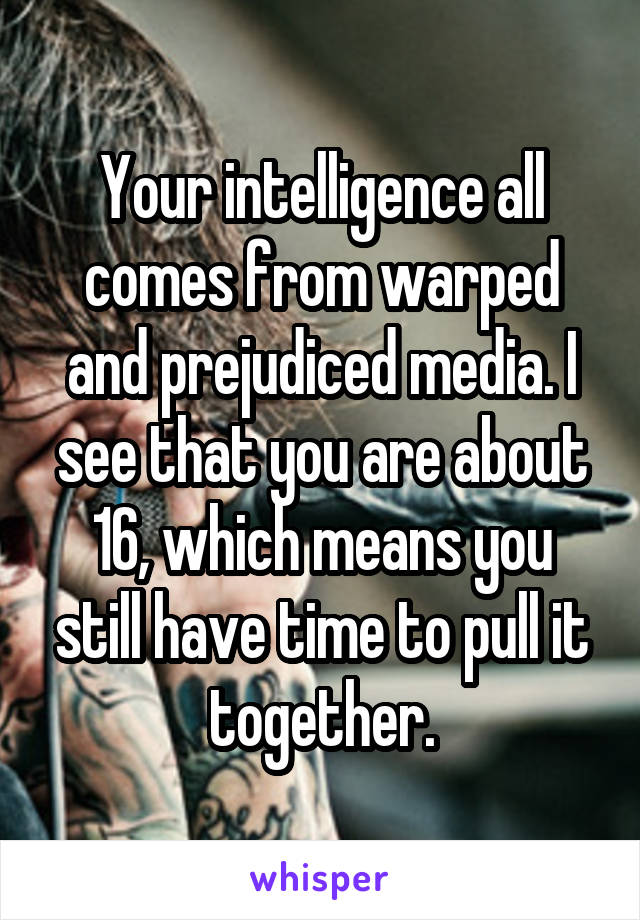 Your intelligence all comes from warped and prejudiced media. I see that you are about 16, which means you still have time to pull it together.