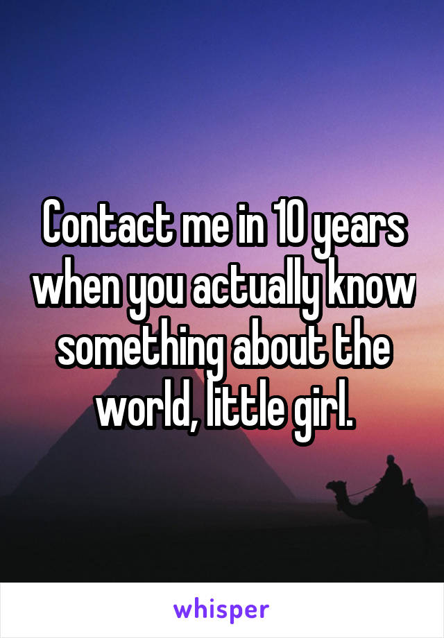 Contact me in 10 years when you actually know something about the world, little girl.