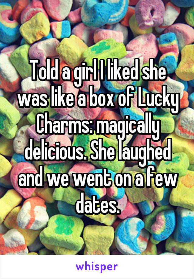 Told a girl I liked she was like a box of Lucky Charms: magically delicious. She laughed and we went on a few dates.