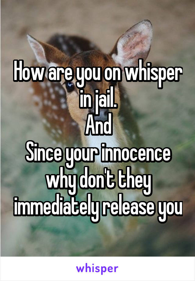 How are you on whisper in jail.
And
Since your innocence why don't they immediately release you