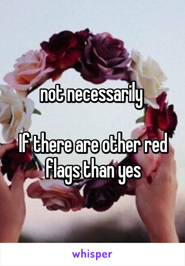 not necessarily 

If there are other red flags than yes