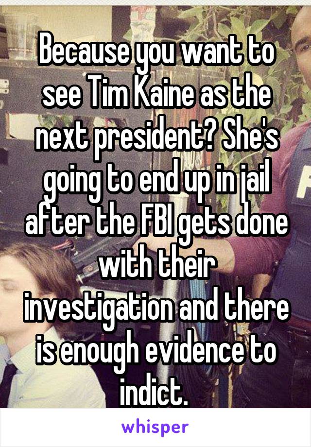 Because you want to see Tim Kaine as the next president? She's going to end up in jail after the FBI gets done with their investigation and there is enough evidence to indict. 