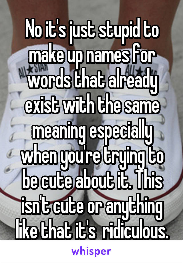 No it's just stupid to make up names for words that already exist with the same meaning especially when you're trying to be cute about it. This isn't cute or anything like that it's  ridiculous.