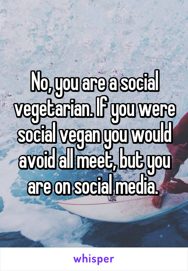 No, you are a social vegetarian. If you were social vegan you would avoid all meet, but you are on social media. 