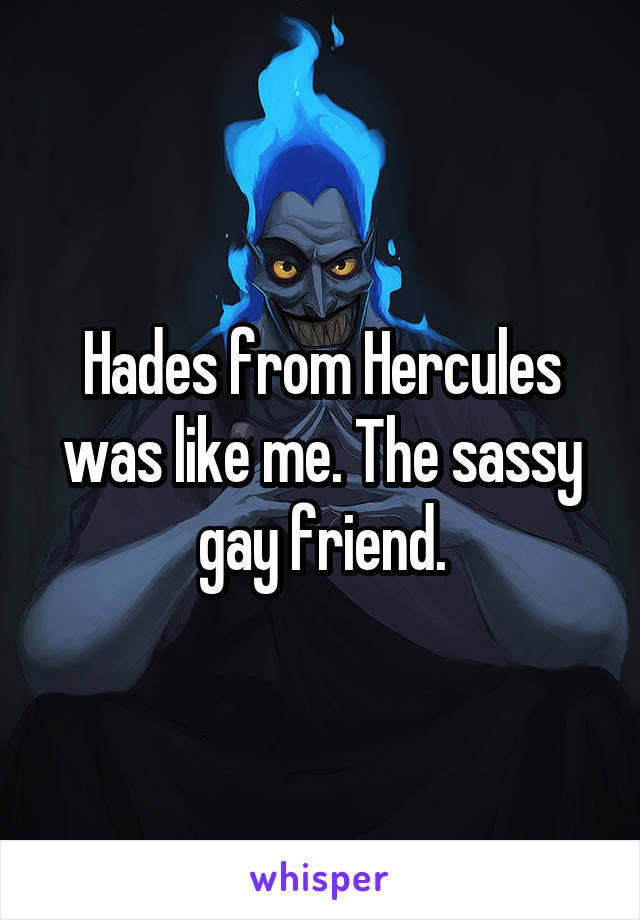 Hades from Hercules was like me. The sassy gay friend.