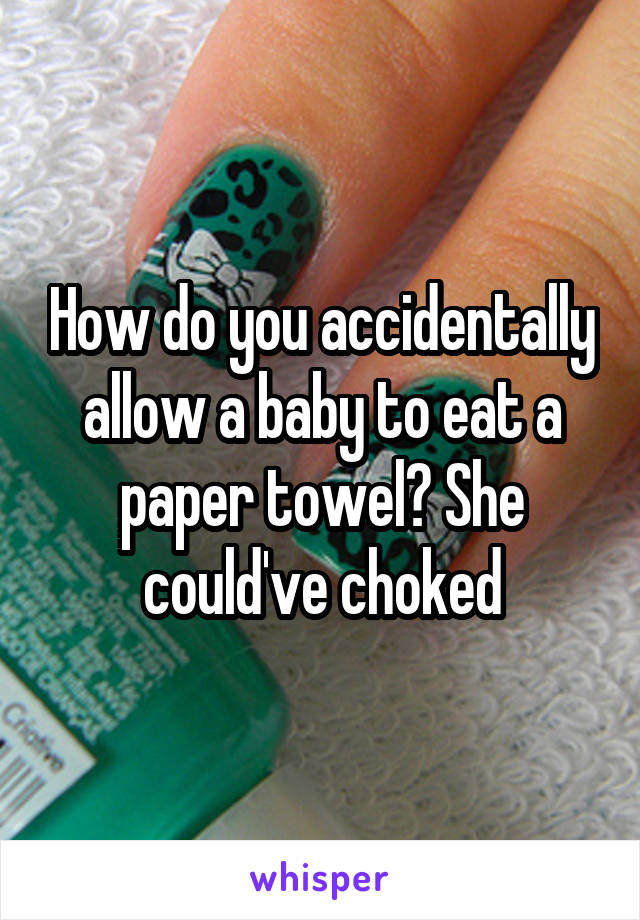 How do you accidentally allow a baby to eat a paper towel? She could've choked