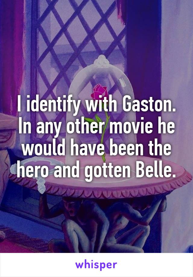 I identify with Gaston. In any other movie he would have been the hero and gotten Belle.