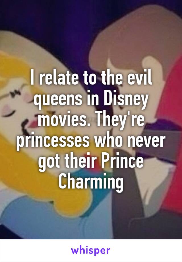 I relate to the evil queens in Disney movies. They're princesses who never got their Prince Charming