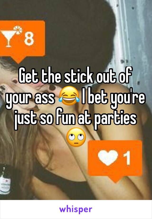 Get the stick out of your ass 😂 I bet you're just so fun at parties 🙄