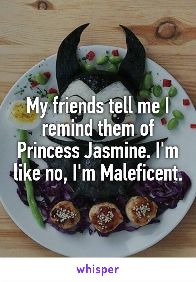 My friends tell me I remind them of Princess Jasmine. I'm like no, I'm Maleficent.