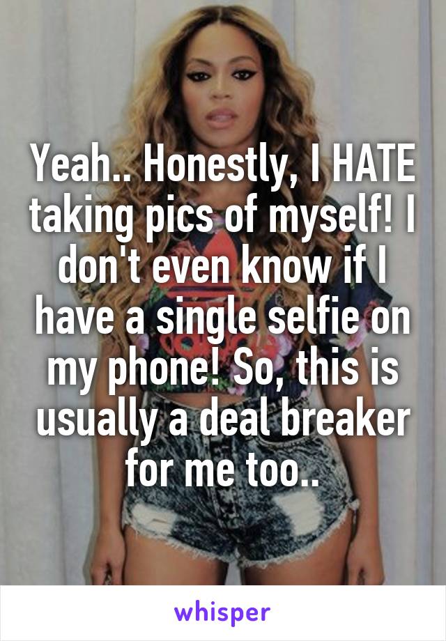 Yeah.. Honestly, I HATE taking pics of myself! I don't even know if I have a single selfie on my phone! So, this is usually a deal breaker for me too..
