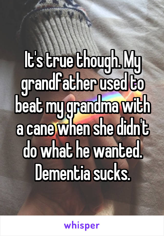 It's true though. My grandfather used to beat my grandma with a cane when she didn't do what he wanted. Dementia sucks.