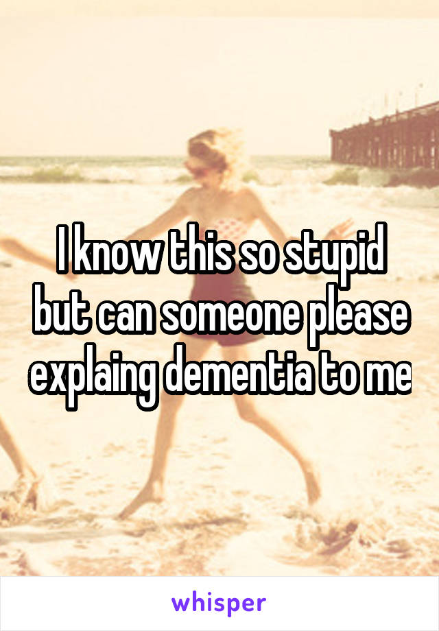 I know this so stupid but can someone please explaing dementia to me