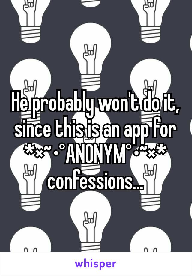 He probably won't do it, since this is an app for
*×~•°ANONYM°•~×*
confessions...
