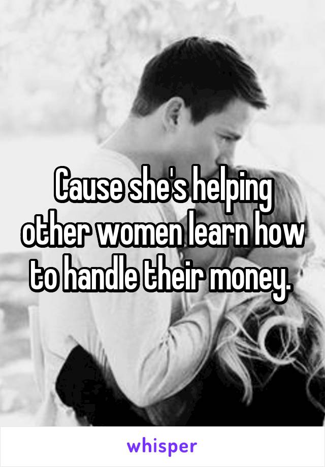 Cause she's helping other women learn how to handle their money. 