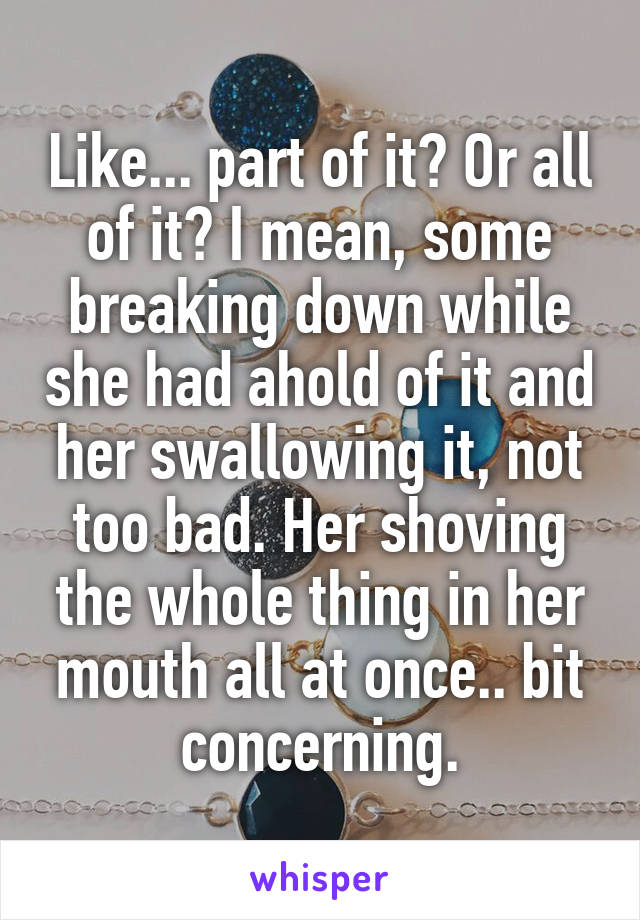 Like... part of it? Or all of it? I mean, some breaking down while she had ahold of it and her swallowing it, not too bad. Her shoving the whole thing in her mouth all at once.. bit concerning.