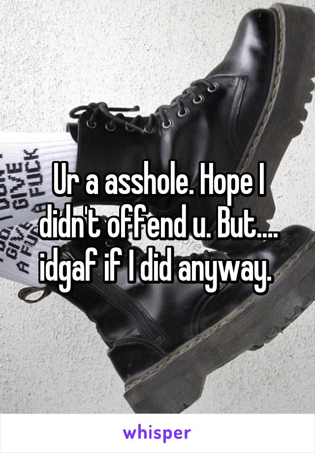 Ur a asshole. Hope I didn't offend u. But.... idgaf if I did anyway. 