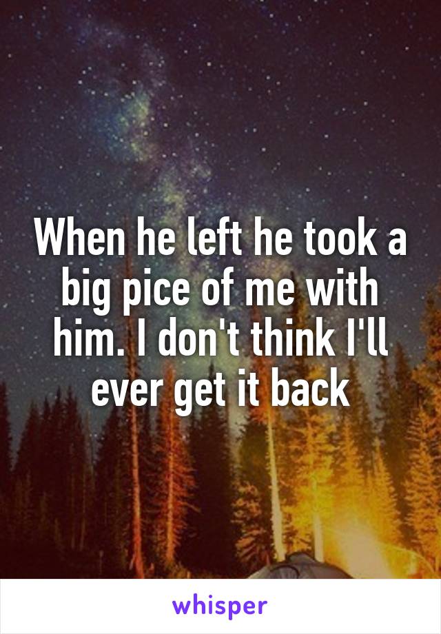 When he left he took a big pice of me with him. I don't think I'll ever get it back