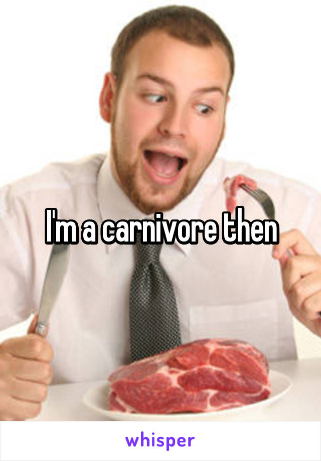 I'm a carnivore then