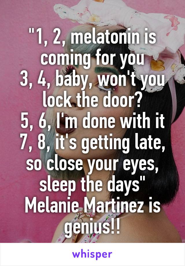 "1, 2, melatonin is coming for you
3, 4, baby, won't you lock the door?
5, 6, I'm done with it
7, 8, it's getting late, so close your eyes, sleep the days" Melanie Martinez is genius!!