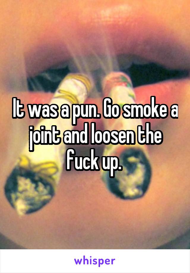 It was a pun. Go smoke a joint and loosen the fuck up. 