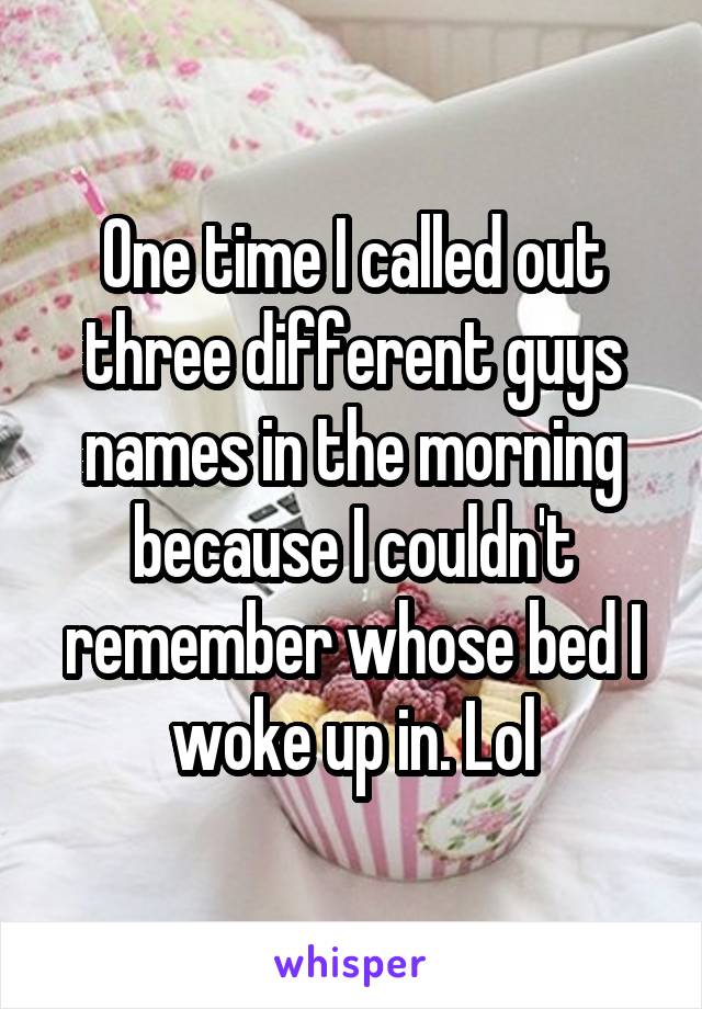 One time I called out three different guys names in the morning because I couldn't remember whose bed I woke up in. Lol