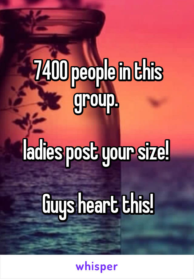 7400 people in this group. 

ladies post your size! 

Guys heart this!