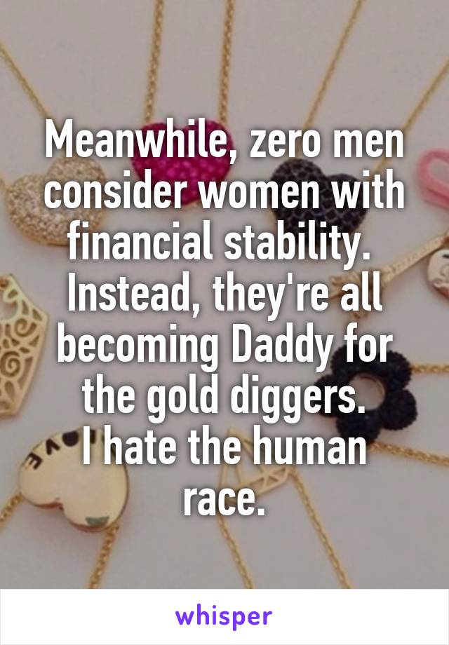 Meanwhile, zero men consider women with financial stability. 
Instead, they're all becoming Daddy for the gold diggers.
I hate the human race.