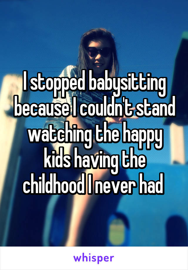 I stopped babysitting because I couldn't stand watching the happy kids having the childhood I never had 