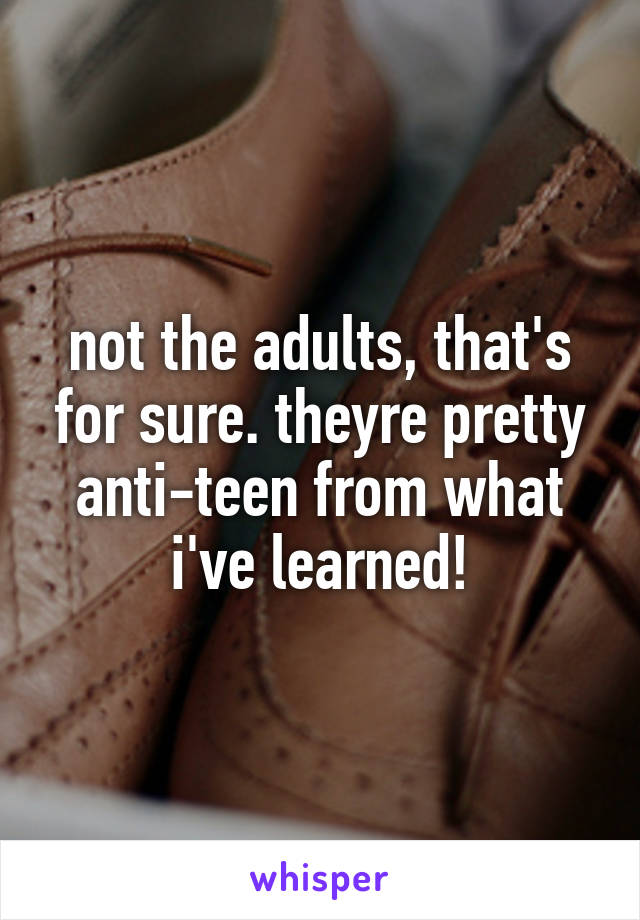 not the adults, that's for sure. theyre pretty anti-teen from what i've learned!