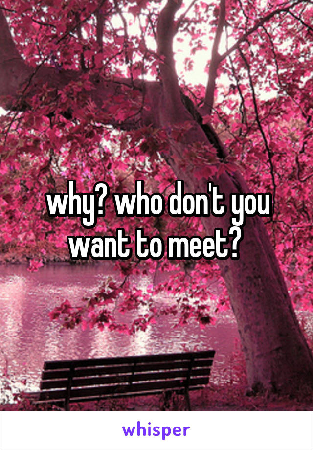 why? who don't you want to meet? 