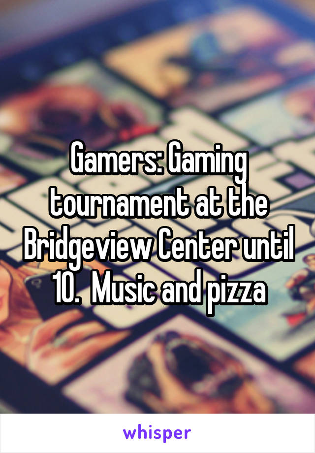 Gamers: Gaming tournament at the Bridgeview Center until 10.  Music and pizza