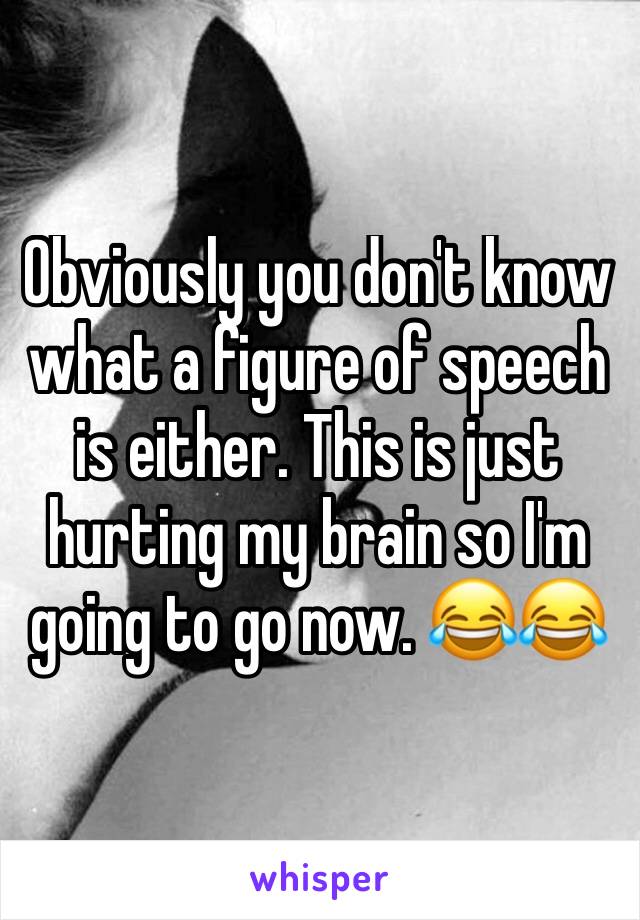 Obviously you don't know what a figure of speech is either. This is just hurting my brain so I'm going to go now. 😂😂