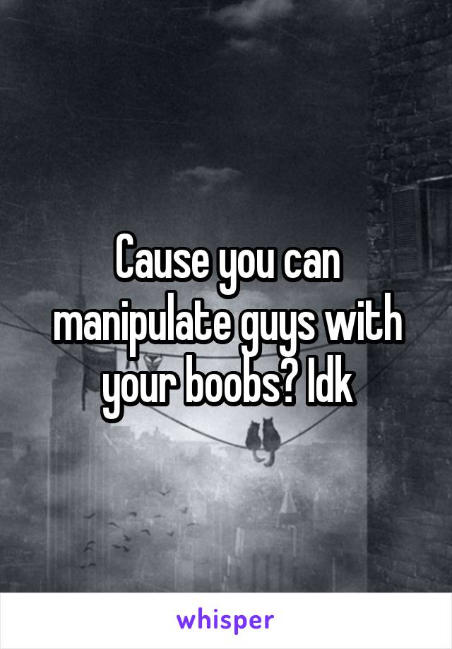Cause you can manipulate guys with your boobs? Idk