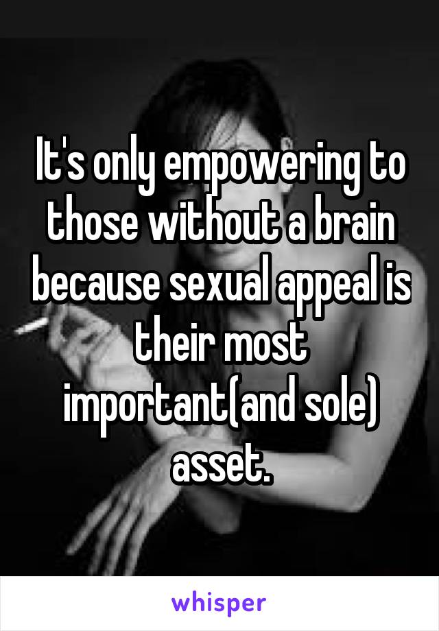 It's only empowering to those without a brain because sexual appeal is their most important(and sole) asset.