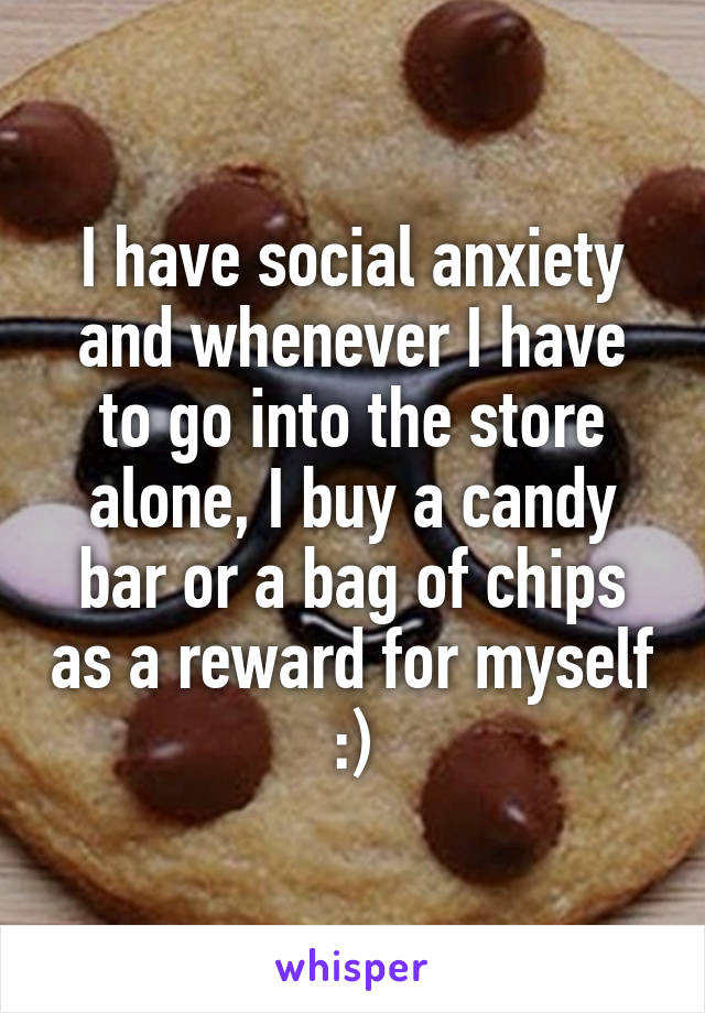 I have social anxiety and whenever I have to go into the store alone, I buy a candy bar or a bag of chips as a reward for myself :)