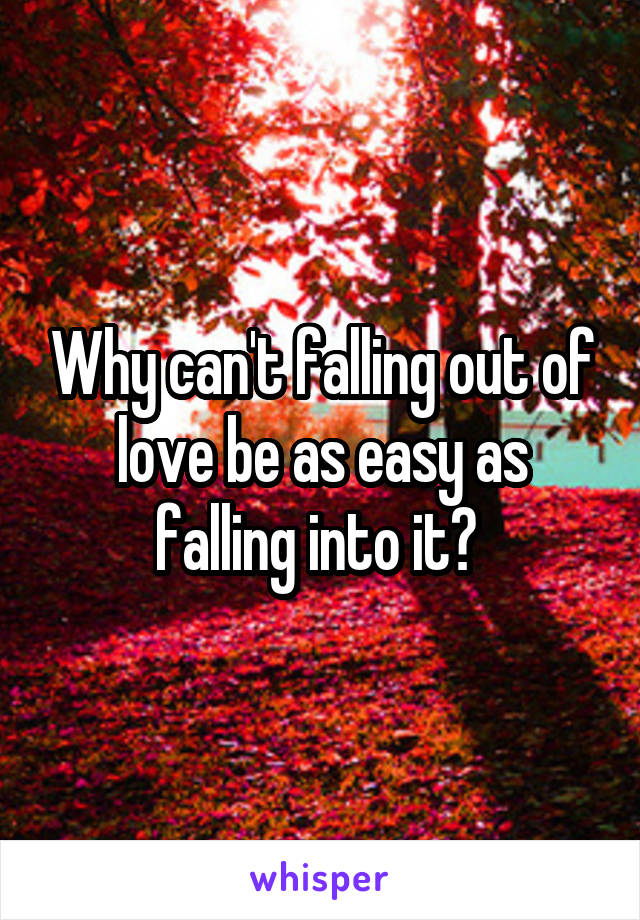 Why can't falling out of love be as easy as falling into it? 