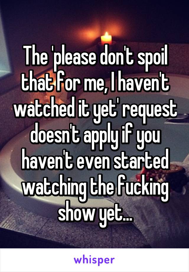 The 'please don't spoil that for me, I haven't watched it yet' request doesn't apply if you haven't even started watching the fucking show yet...