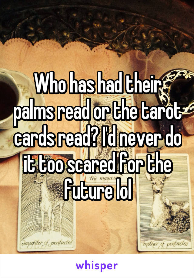 Who has had their palms read or the tarot cards read? I'd never do it too scared for the future lol