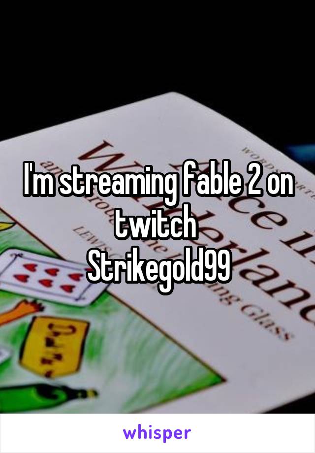 I'm streaming fable 2 on twitch 
Strikegold99
