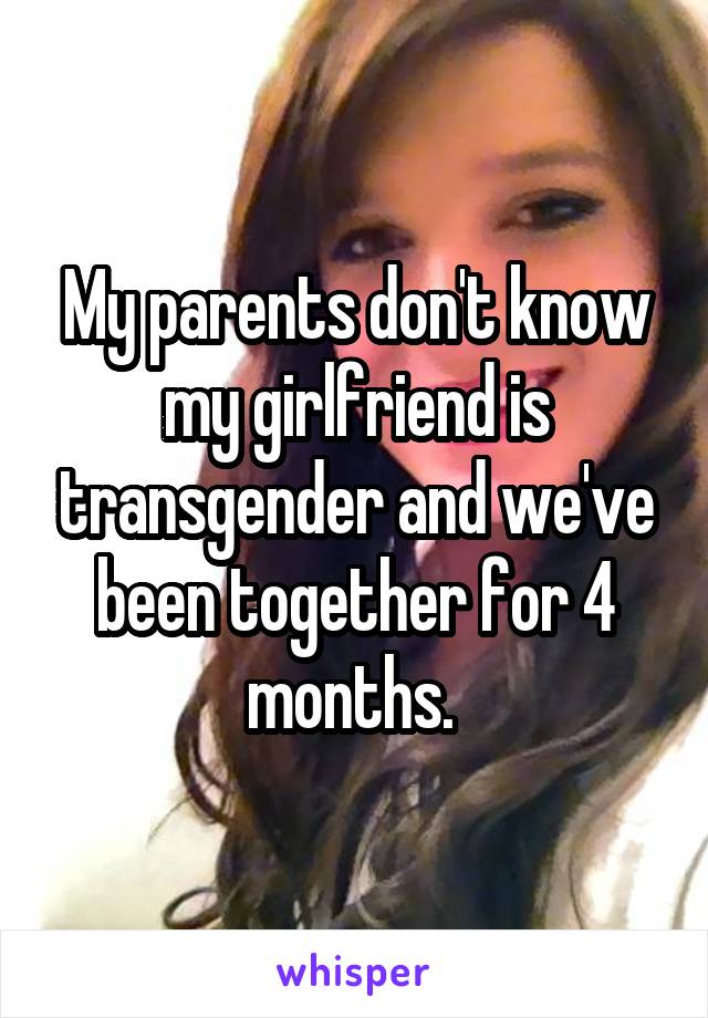 My parents don't know my girlfriend is transgender and we've been together for 4 months. 