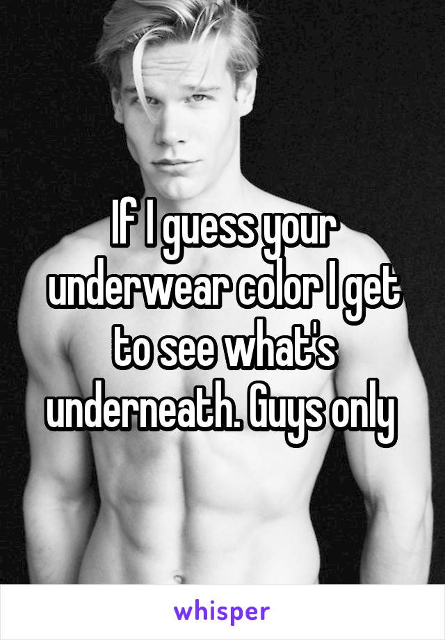 If I guess your underwear color I get to see what's underneath. Guys only 
