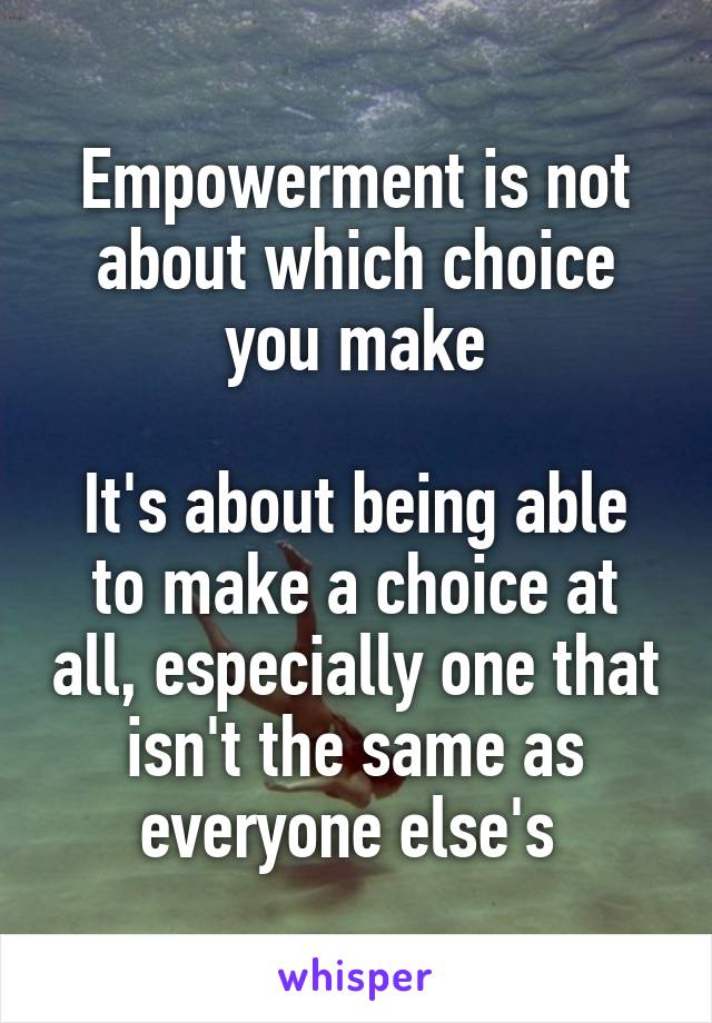 Empowerment is not about which choice you make

It's about being able to make a choice at all, especially one that isn't the same as everyone else's 