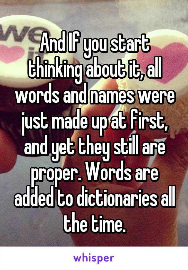 And If you start thinking about it, all words and names were just made up at first, and yet they still are proper. Words are added to dictionaries all the time.