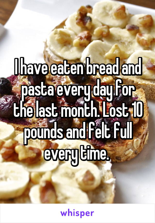 I have eaten bread and pasta every day for the last month. Lost 10 pounds and felt full every time. 