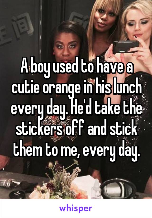 A boy used to have a cutie orange in his lunch every day. He'd take the stickers off and stick them to me, every day.