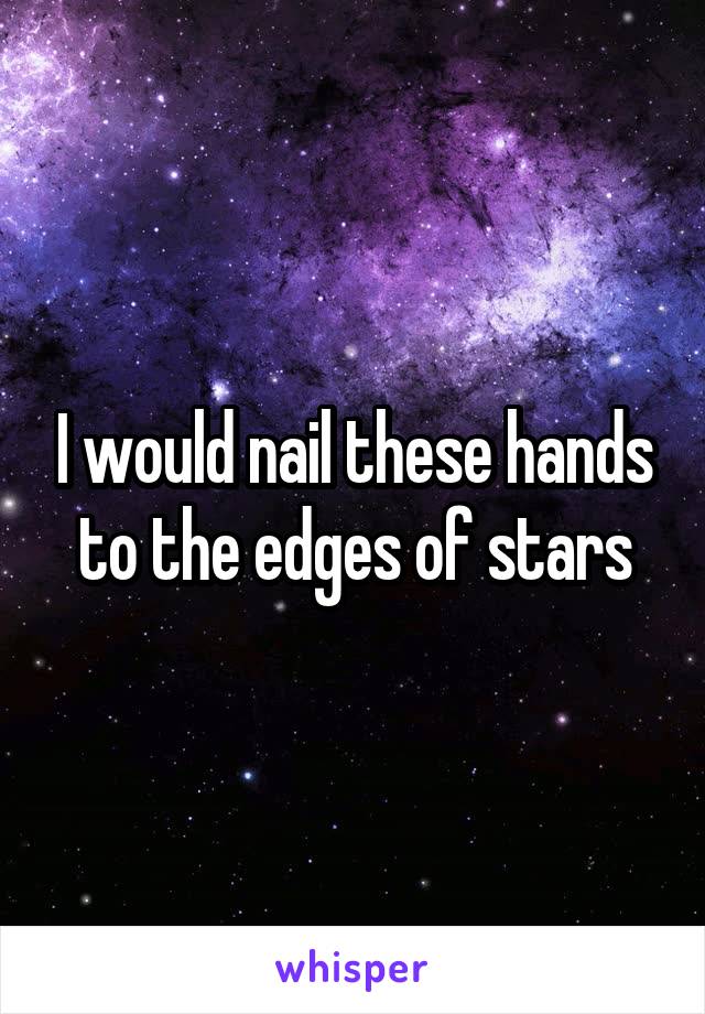 I would nail these hands to the edges of stars