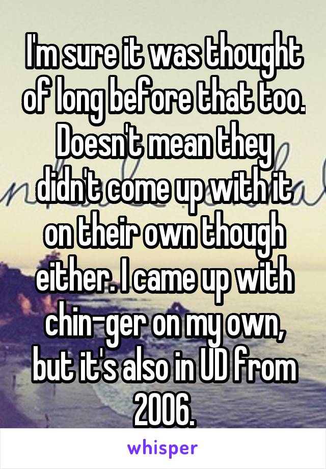 I'm sure it was thought of long before that too. Doesn't mean they didn't come up with it on their own though either. I came up with chin-ger on my own, but it's also in UD from 2006.