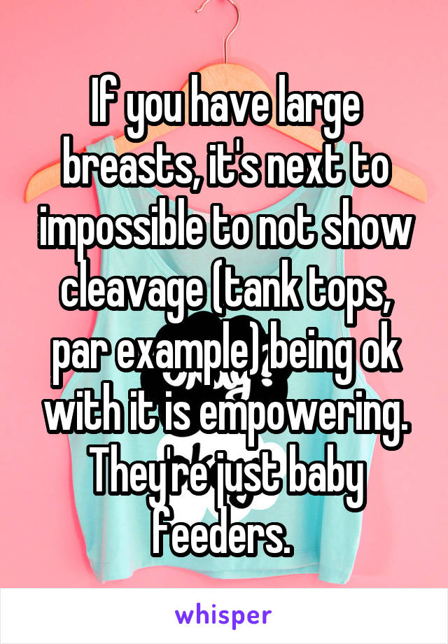 If you have large breasts, it's next to impossible to not show cleavage (tank tops, par example) being ok with it is empowering. They're just baby feeders. 
