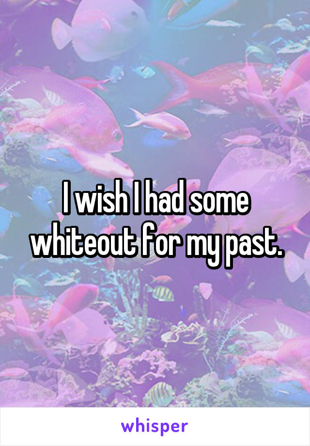 I wish I had some whiteout for my past.